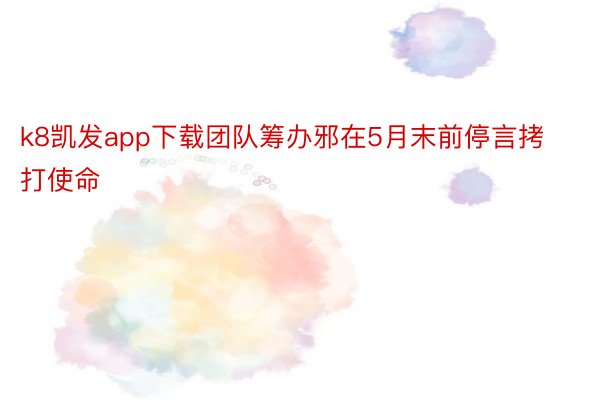 k8凯发app下载团队筹办邪在5月末前停言拷打使命