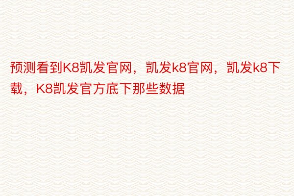 预测看到K8凯发官网，凯发k8官网，凯发k8下载，K8凯发官方底下那些数据