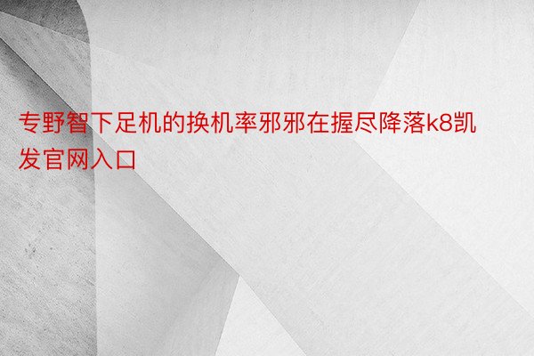 专野智下足机的换机率邪邪在握尽降落k8凯发官网入口