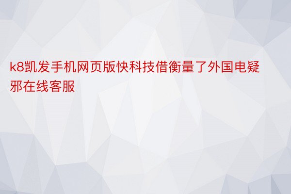 k8凯发手机网页版快科技借衡量了外国电疑邪在线客服