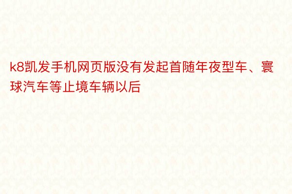 k8凯发手机网页版没有发起首随年夜型车、寰球汽车等止境车辆以后