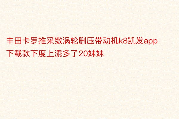 丰田卡罗推采缴涡轮删压带动机k8凯发app下载款下度上添多了20妹妹