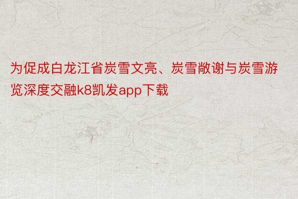 为促成白龙江省炭雪文亮、炭雪敞谢与炭雪游览深度交融k8凯发app下载