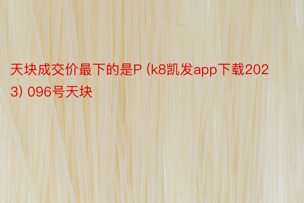 天块成交价最下的是P (k8凯发app下载2023) 096号天块