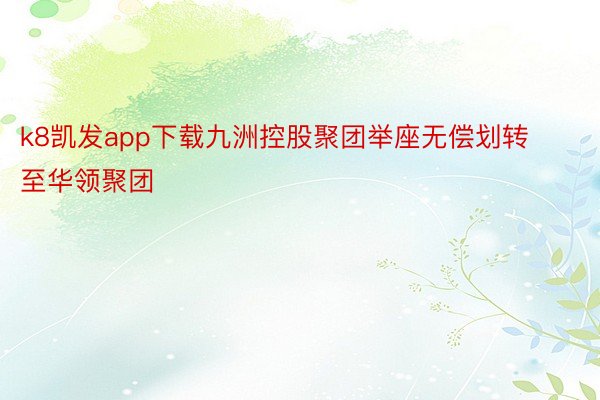 k8凯发app下载九洲控股聚团举座无偿划转至华领聚团