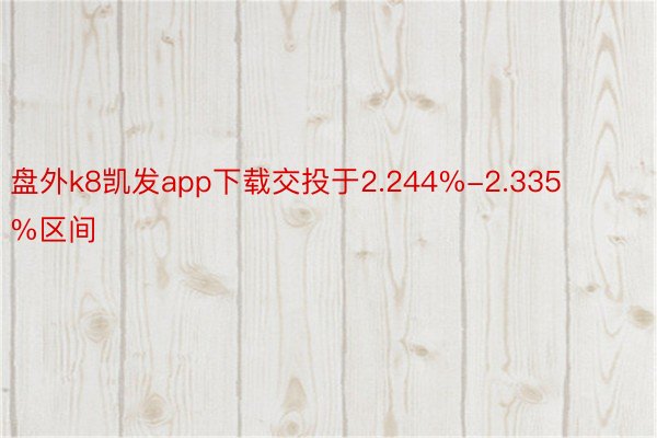 盘外k8凯发app下载交投于2.244%-2.335%区间