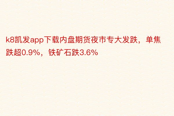 k8凯发app下载内盘期货夜市专大发跌，单焦跌超0.9%，铁矿石跌3.6%