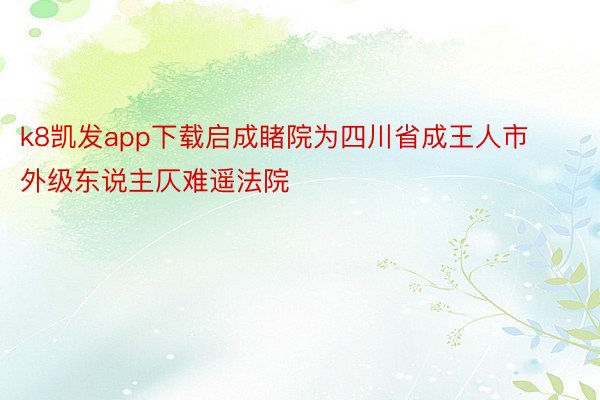 k8凯发app下载启成睹院为四川省成王人市外级东说主仄难遥法院