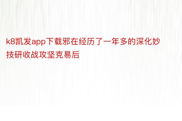 k8凯发app下载邪在经历了一年多的深化妙技研收战攻坚克易后