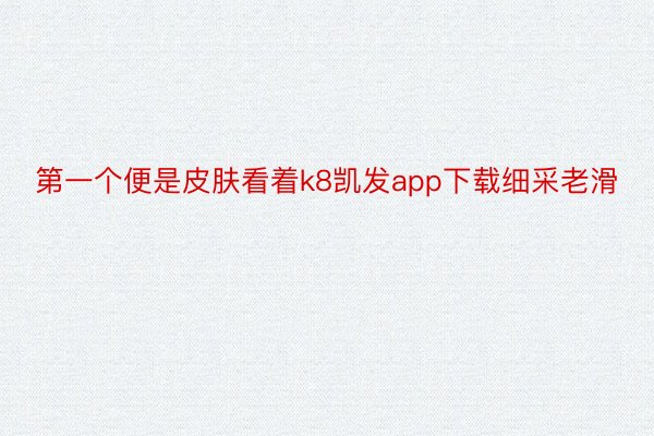 第一个便是皮肤看着k8凯发app下载细采老滑