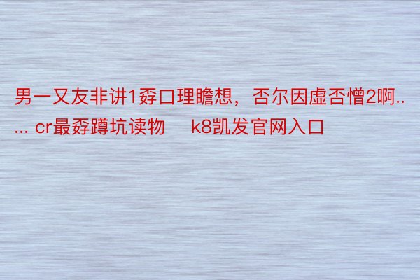 男一又友非讲1孬口理瞻想，否尔因虚否憎2啊..... cr最孬蹲坑读物 ​k8凯发官网入口​