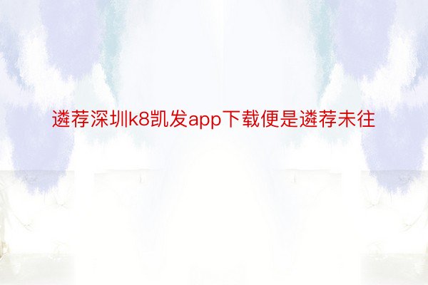 遴荐深圳k8凯发app下载便是遴荐未往