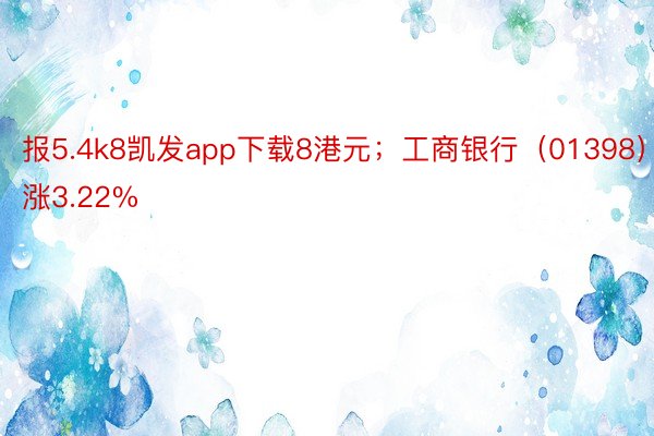 报5.4k8凯发app下载8港元；工商银行（01398）涨3.22%