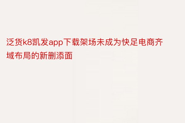 泛货k8凯发app下载架场未成为快足电商齐域布局的新删添面