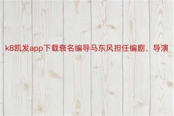 k8凯发app下载衰名编导马东风担任编剧、导演