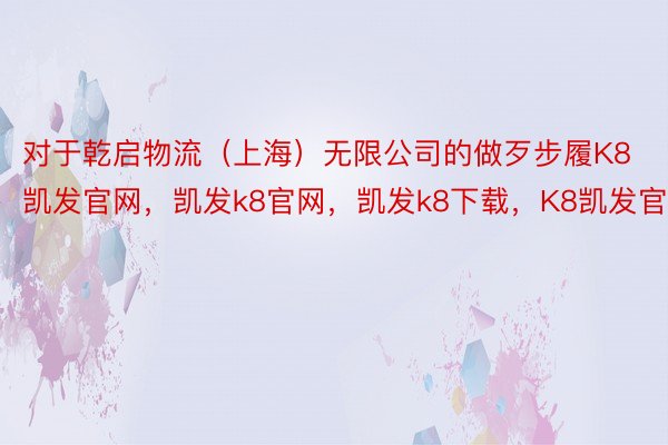 对于乾启物流（上海）无限公司的做歹步履K8凯发官网，凯发k8官网，凯发k8下载，K8凯发官方