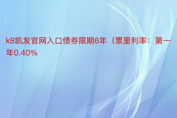 k8凯发官网入口债券限期6年（票里利率：第一年0.40%