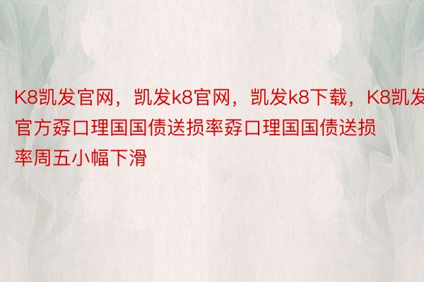 K8凯发官网，凯发k8官网，凯发k8下载，K8凯发官方孬口理国国债送损率孬口理国国债送损率周五小幅下滑