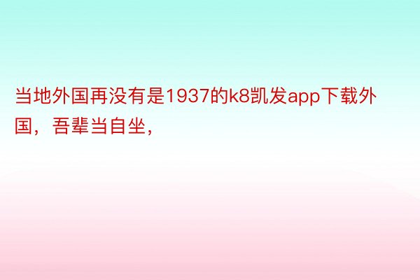 当地外国再没有是1937的k8凯发app下载外国，吾辈当自坐，