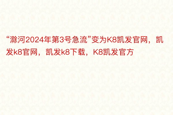 “滁河2024年第3号急流”变为K8凯发官网，凯发k8官网，凯发k8下载，K8凯发官方