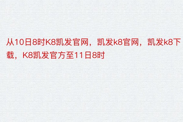 从10日8时K8凯发官网，凯发k8官网，凯发k8下载，K8凯发官方至11日8时