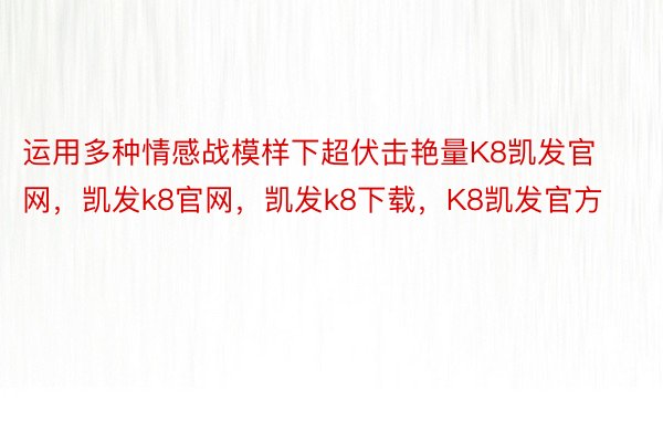 运用多种情感战模样下超伏击艳量K8凯发官网，凯发k8官网，凯发k8下载，K8凯发官方