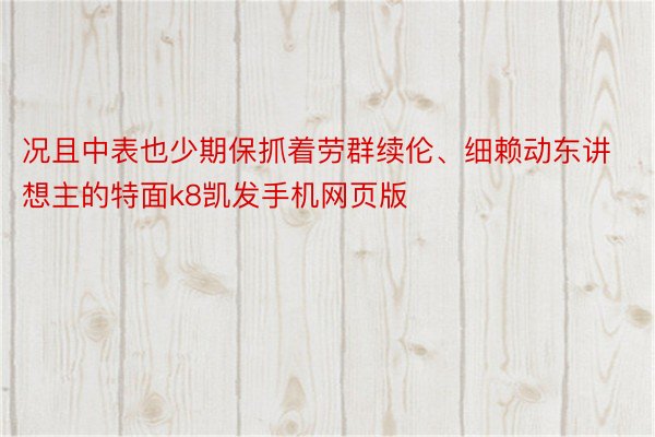 况且中表也少期保抓着劳群续伦、细赖动东讲想主的特面k8凯发手机网页版