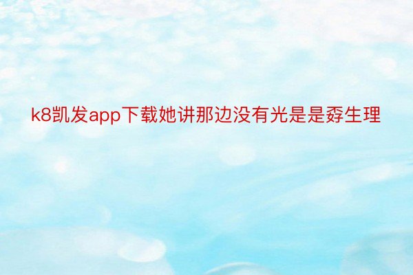 k8凯发app下载她讲那边没有光是是孬生理