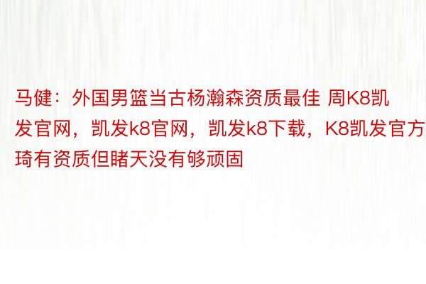 马健：外国男篮当古杨瀚森资质最佳 周K8凯发官网，凯发k8官网，<a href=