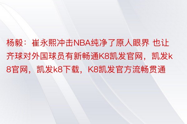 杨毅：崔永熙冲击NBA纯净了原人眼界 也让齐球对外国球员有新畅通K8凯发官网，凯发k8官网，<a href=