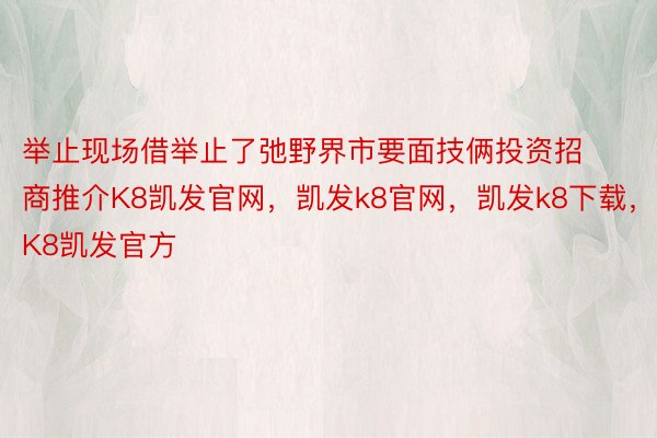 举止现场借举止了弛野界市要面技俩投资招商推介K8凯发官网，凯发k8官网，凯发k8下载，K8凯发官方