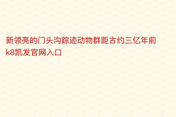 新领亮的门头沟踪迹动物群距古约三亿年前k8凯发官网入口