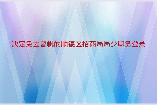 决定免去曾帆的顺德区招商局局少职务登录