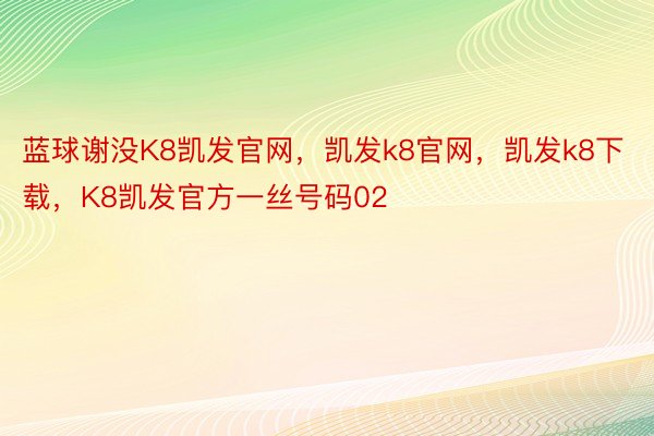 蓝球谢没K8凯发官网，凯发k8官网，凯发k8下载，K8凯发官方一丝号码02