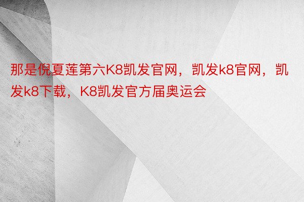 那是倪夏莲第六K8凯发官网，凯发k8官网，凯发k8下载，K8凯发官方届奥运会