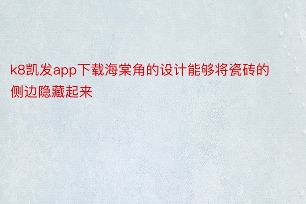 k8凯发app下载海棠角的设计能够将瓷砖的侧边隐藏起来