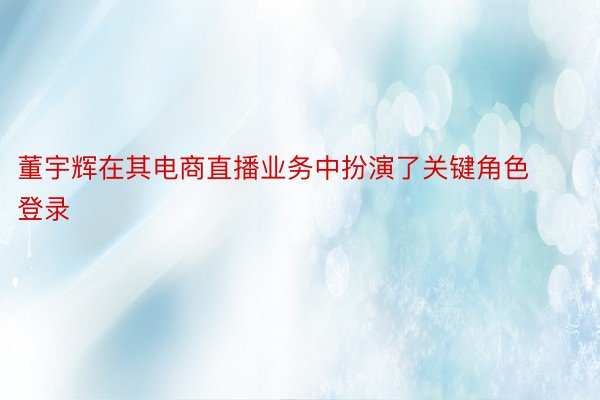 董宇辉在其电商直播业务中扮演了关键角色登录