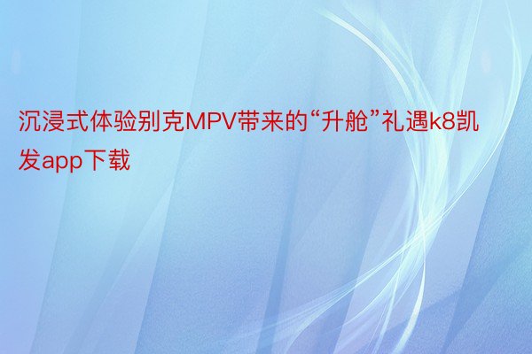 沉浸式体验别克MPV带来的“升舱”礼遇k8凯发app下载