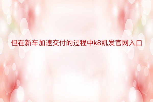 但在新车加速交付的过程中k8凯发官网入口